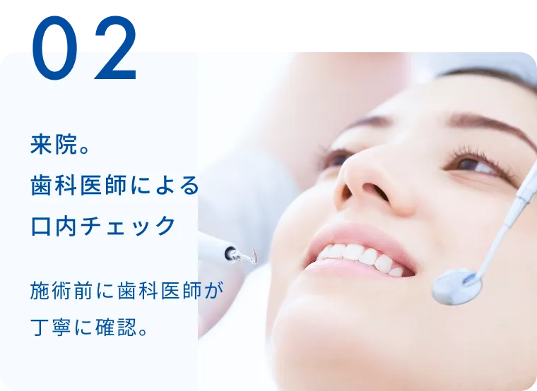 来院。歯科医師による口内チェック 施術前に歯科医師が丁寧に確認。
